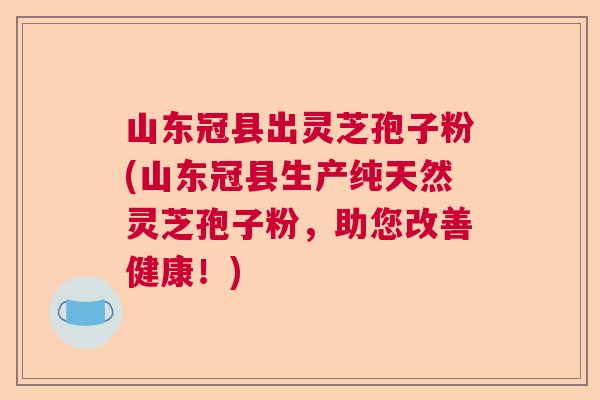山东冠县出灵芝孢子粉(山东冠县生产纯天然灵芝孢子粉，助您改善健康！)