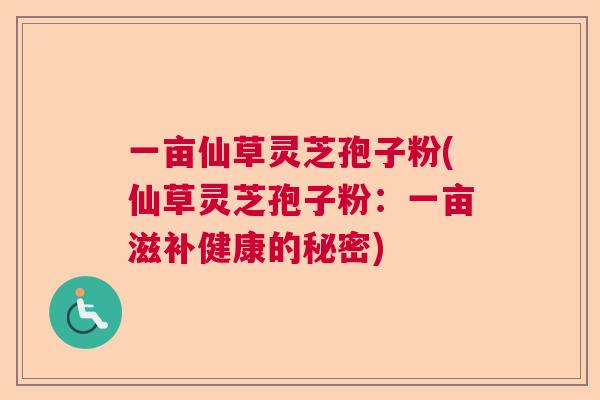一亩仙草灵芝孢子粉(仙草灵芝孢子粉:一亩滋补健康的秘密) 一亩仙草灵芝孢子粉(仙草灵芝孢子粉:一亩滋补健康的秘密)