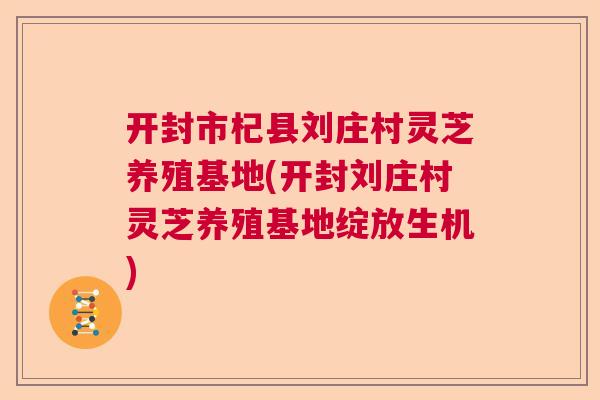开封市杞县刘庄村灵芝养殖基地(开封刘庄村灵芝养殖基地绽放生机) 开封市杞县刘庄村灵芝养殖基地(开封刘庄村灵芝养殖基地绽放生机)