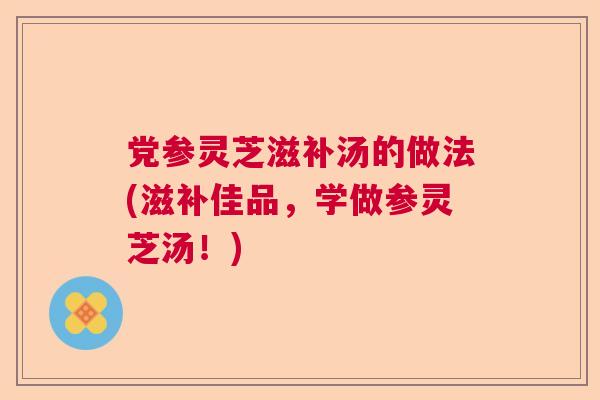 党参灵芝滋补汤的做法(滋补佳品，学做参灵芝汤！)