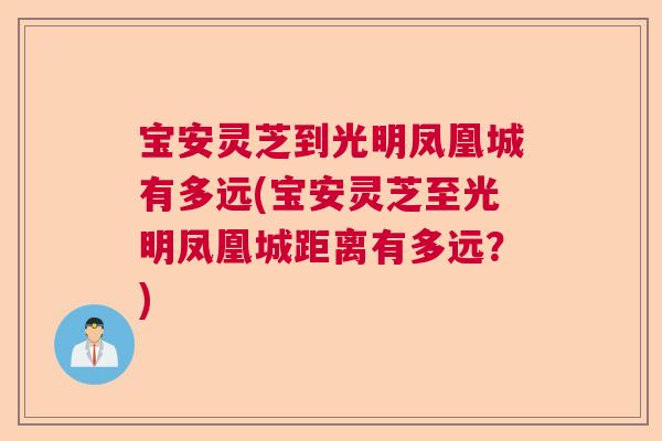 宝安灵芝到光明凤凰城有多远(宝安灵芝至光明凤凰城距离有多远？)