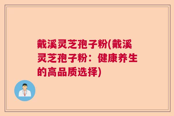 戴溪灵芝孢子粉(戴溪灵芝孢子粉:健康养生的高品质选择) 戴溪灵芝孢子粉(戴溪灵芝孢子粉:健康养生的高品质选择)