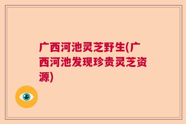 广西河池灵芝野生(广西河池发现珍贵灵芝资源) 广西河池灵芝野生(广西河池发现珍贵灵芝资源)