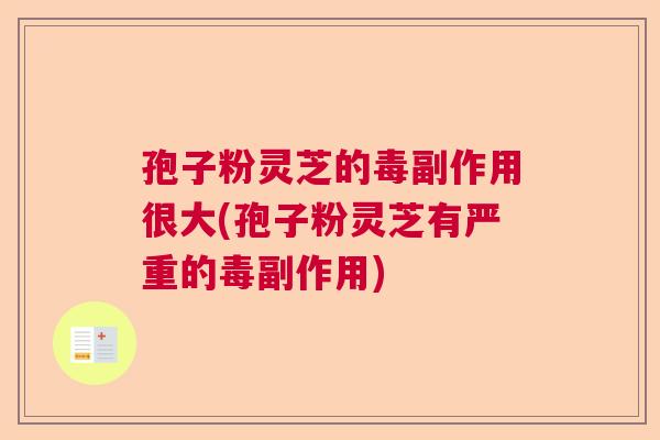 孢子粉灵芝的毒副作用很大(孢子粉灵芝有严重的毒副作用) 孢子粉灵芝的毒副作用很大(孢子粉灵芝有严重的毒副作用)