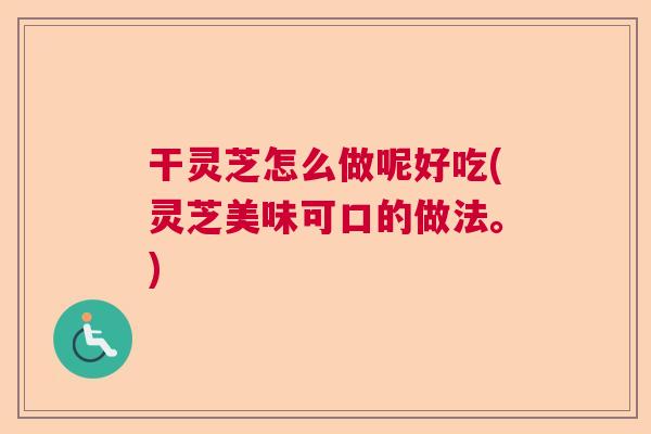 干灵芝怎么做呢好吃(灵芝美味可口的做法。) 干灵芝怎么做呢好吃(灵芝美味可口的做法。)