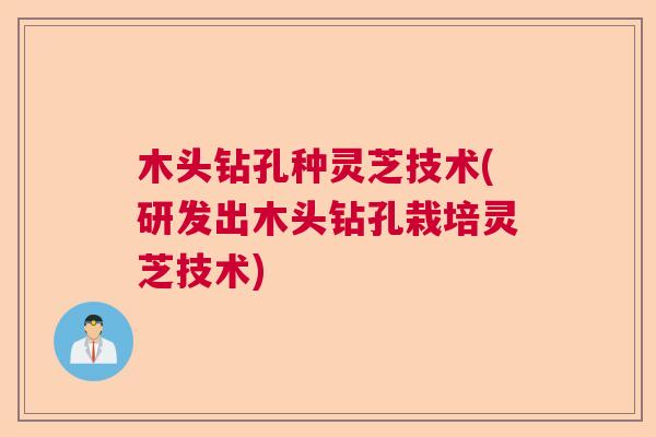 木头钻孔种灵芝技术(研发出木头钻孔栽培灵芝技术)