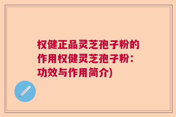 权健正品灵芝孢子粉的作用权健灵芝孢子粉：功效与作用简介)