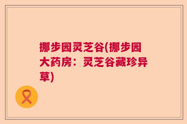 挪步园灵芝谷(挪步园大药房：灵芝谷藏珍异草)