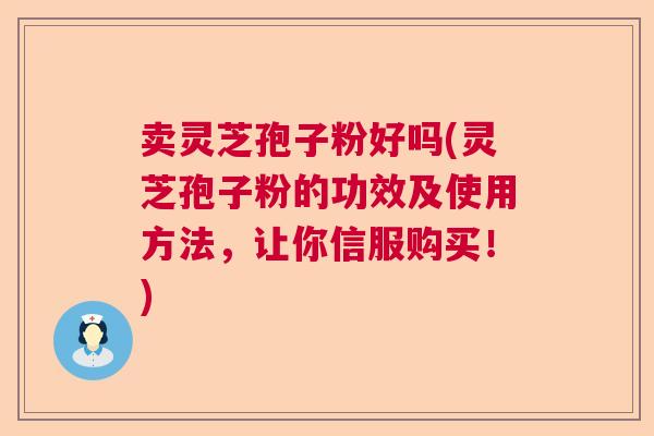 卖灵芝孢子粉好吗(灵芝孢子粉的功效及使用方法，让你信服购买！)