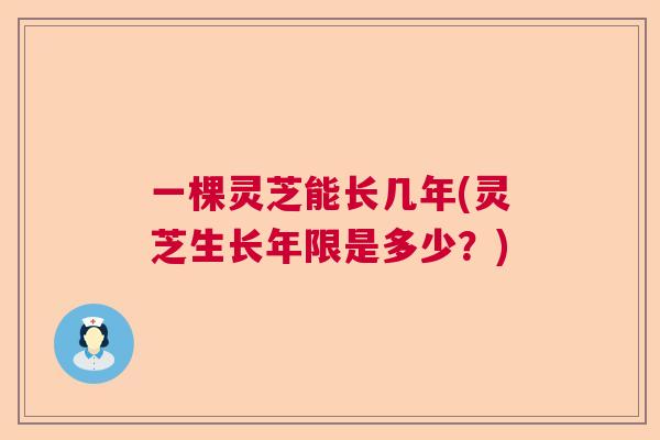 一棵灵芝能长几年(灵芝生长年限是多少？)