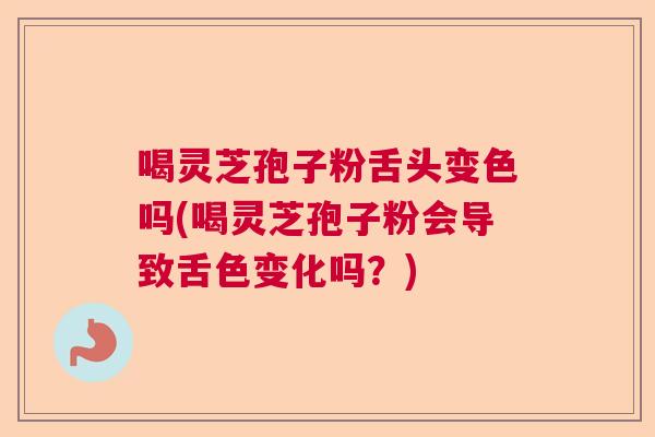喝灵芝孢子粉舌头变色吗(喝灵芝孢子粉会导致舌色变化吗?) 喝灵芝孢子粉舌头变色吗(喝灵芝孢子粉会导致舌色变化吗?)