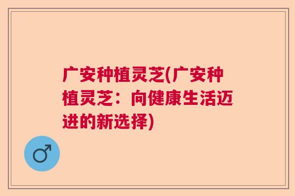 广安种植灵芝(广安种植灵芝:向健康生活迈进的新选择) 广安种植灵芝(广安种植灵芝:向健康生活迈进的新选择)