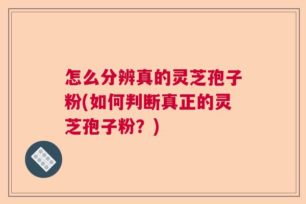 怎么分辨真的灵芝孢子粉(如何判断真正的灵芝孢子粉？)