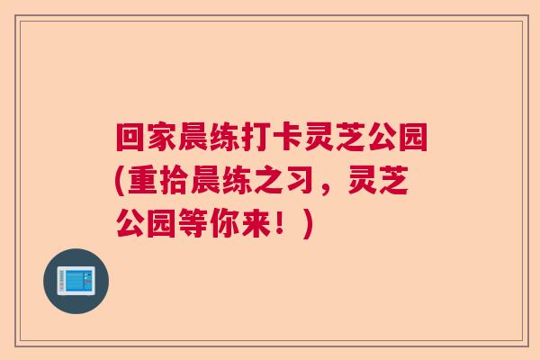 回家晨练打卡灵芝公园(重拾晨练之习,灵芝公园等你来!) 回家晨练打卡灵芝公园(重拾晨练之习,灵芝公园等你来!)