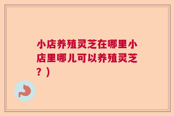 小店养殖灵芝在哪里小店里哪儿可以养殖灵芝?) 小店养殖灵芝在哪里小店里哪儿可以养殖灵芝?)