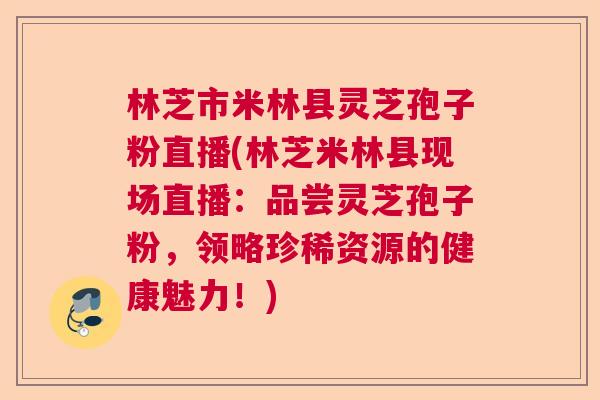 林芝市米林县灵芝孢子粉直播(林芝米林县现场直播:品尝灵芝孢子粉,领略珍稀资源的健康魅力!) 林芝市米林县灵芝孢子粉直播(林芝米林县现场直播:品尝灵芝孢子粉,领略珍稀资源的健康魅力!)