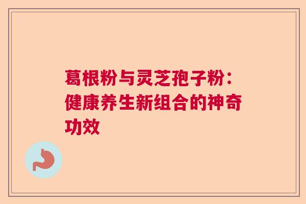 葛根粉与灵芝孢子粉:健康养生新组合的神奇功效 葛根粉与灵芝孢子粉:健康养生新组合的神奇功效