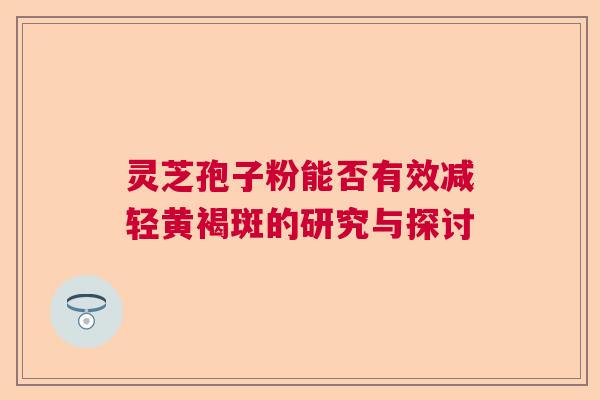 灵芝孢子粉能否有效减轻黄褐斑的研究与探讨