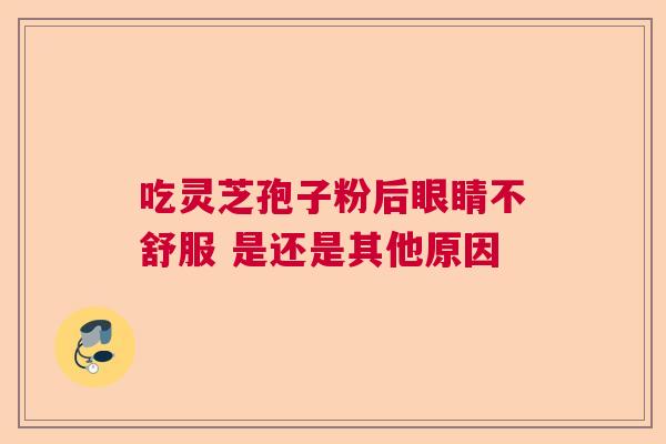吃灵芝孢子粉后眼睛不舒服 是还是其他原因