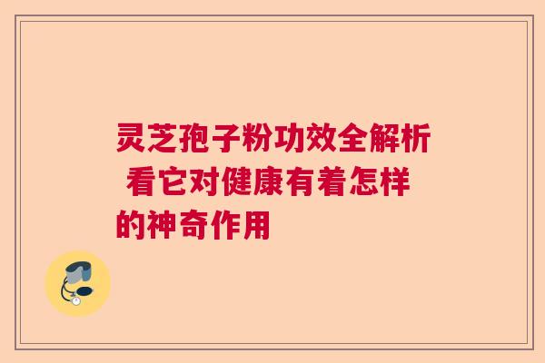 灵芝孢子粉功效全解析 看它对健康有着怎样的神奇作用