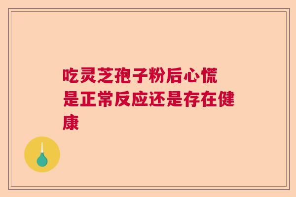 吃灵芝孢子粉后心慌 是正常反应还是存在健康