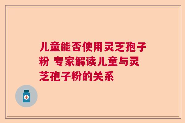 儿童能否使用灵芝孢子粉 专家解读儿童与灵芝孢子粉的关系