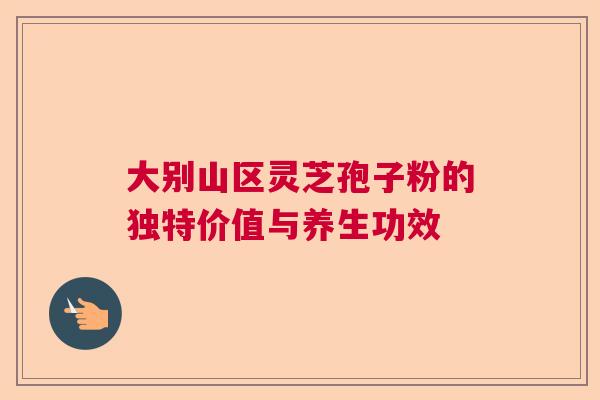 大别山区灵芝孢子粉的独特价值与养生功效 大别山区灵芝孢子粉的独特价值与养生功效
