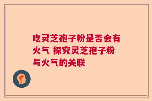 吃灵芝孢子粉是否会有火气 探究灵芝孢子粉与火气的关联