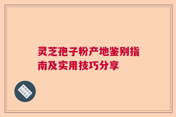灵芝孢子粉产地鉴别指南及实用技巧分享