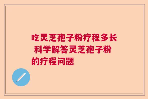 吃灵芝孢子粉疗程多长 科学解答灵芝孢子粉的疗程问题 吃灵芝孢子粉疗程多长 科学解答灵芝孢子粉的疗程问题
