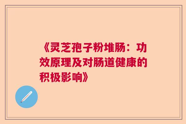 《灵芝孢子粉堆肠：功效原理及对肠道健康的积极影响》