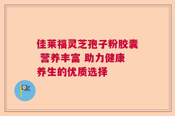 佳莱福灵芝孢子粉胶囊 营养丰富 助力健康养生的优质选择