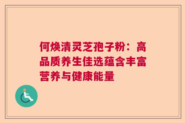 何焕清灵芝孢子粉:高品质养生佳选蕴含丰富营养与健康能量 何焕清灵芝孢子粉:高品质养生佳选蕴含丰富营养与健康能量