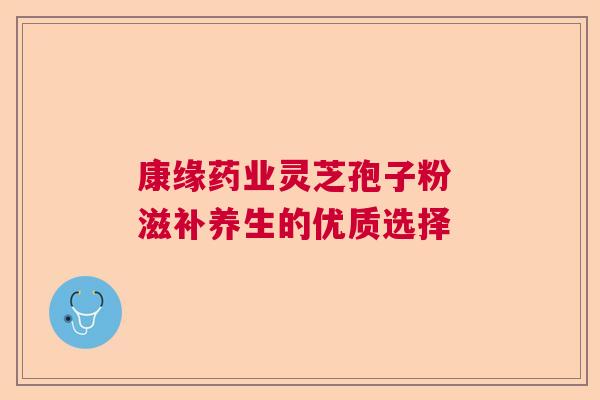 康缘药业灵芝孢子粉 滋补养生的优质选择