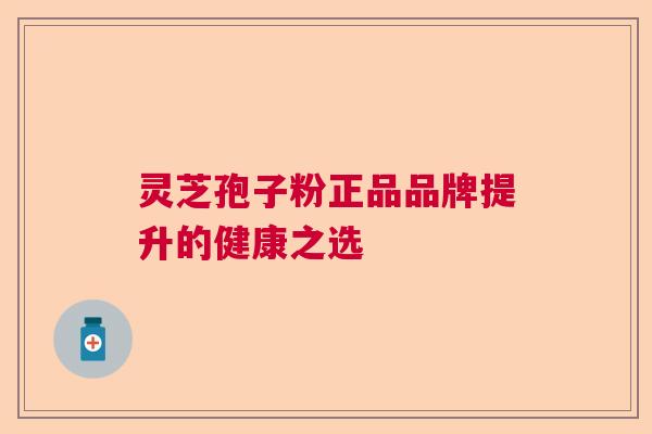 灵芝孢子粉正品品牌提升的健康之选 灵芝孢子粉正品品牌提升的健康之选