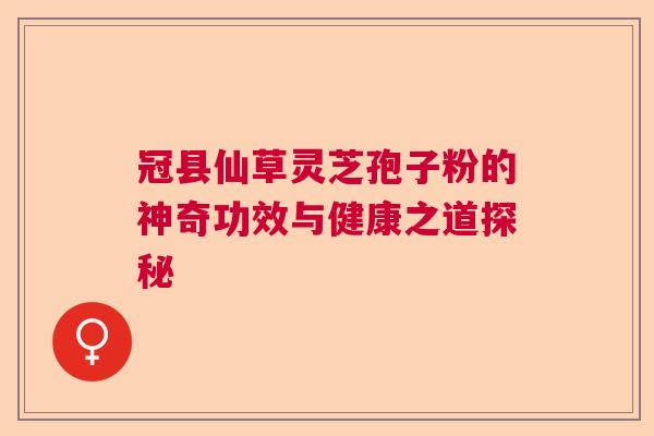 冠县仙草灵芝孢子粉的神奇功效与健康之道探秘 冠县仙草灵芝孢子粉的神奇功效与健康之道探秘