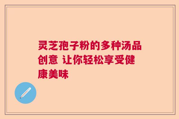 灵芝孢子粉的多种汤品创意 让你轻松享受健康美味