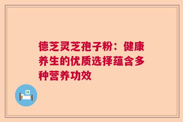 德芝灵芝孢子粉：健康养生的优质选择蕴含多种营养功效