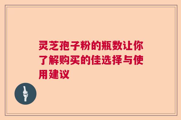灵芝孢子粉的瓶数让你了解购买的佳选择与使用建议 灵芝孢子粉的瓶数让你了解购买的佳选择与使用建议