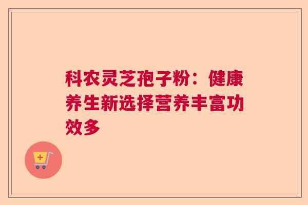 科农灵芝孢子粉：健康养生新选择营养丰富功效多