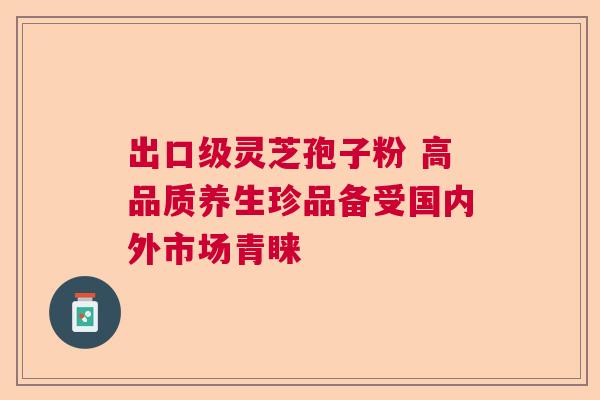 出口级灵芝孢子粉 高品质养生珍品备受国内外市场青睐 出口级灵芝孢子粉 高品质养生珍品备受国内外市场青睐