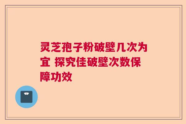 灵芝孢子粉破壁几次为宜 探究佳破壁次数保障功效
