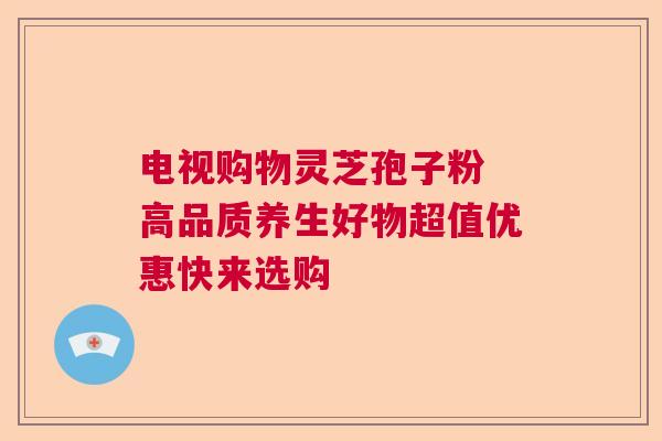 电视购物灵芝孢子粉 高品质养生好物超值优惠快来选购