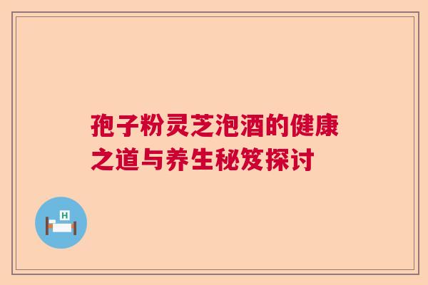 孢子粉灵芝泡酒的健康之道与养生秘笈探讨