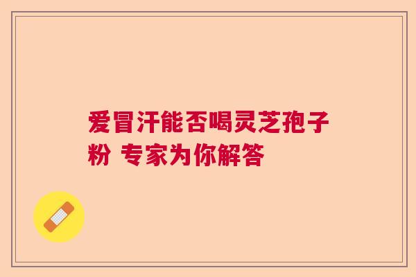 爱冒汗能否喝灵芝孢子粉 专家为你解答