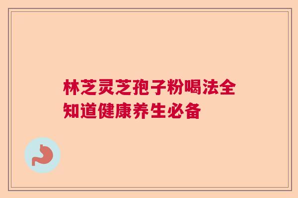 林芝灵芝孢子粉喝法全知道健康养生必备 林芝灵芝孢子粉喝法全知道健康养生必备