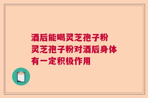 酒后能喝灵芝孢子粉 灵芝孢子粉对酒后身体有一定积极作用