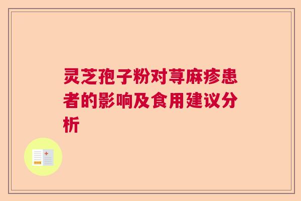 灵芝孢子粉对荨麻疹患者的影响及食用建议分析 灵芝孢子粉对荨麻疹患者的影响及食用建议分析