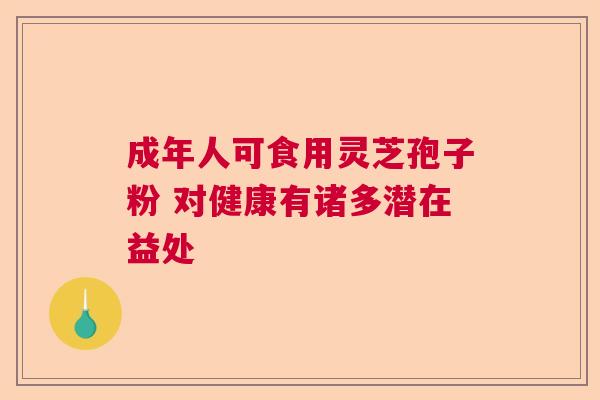 成年人可食用灵芝孢子粉 对健康有诸多潜在益处