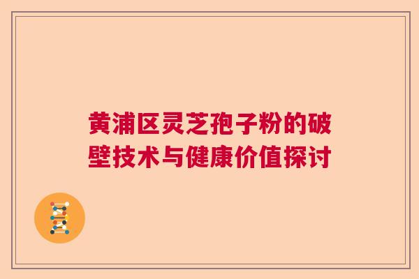 黄浦区灵芝孢子粉的破壁技术与健康价值探讨 黄浦区灵芝孢子粉的破壁技术与健康价值探讨